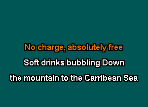 No charge, absolutely free

Soft drinks bubbling Down

the mountain to the Carribean Sea