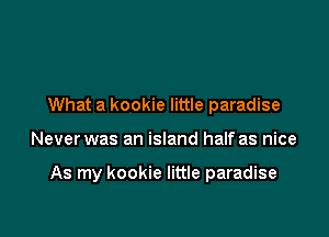 What a kookie little paradise

Never was an island half as nice

As my kookie little paradise