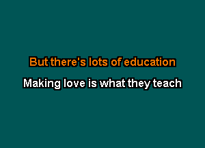 But there's lots of education

Making love is what they teach