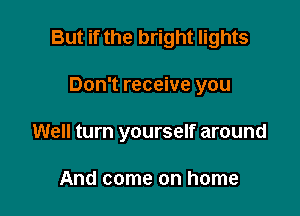 But if the bright lights

Don't receive you

Well turn yourself around

And come on home