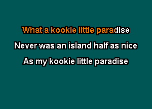 What a kookie little paradise

Never was an island half as nice

As my kookie little paradise