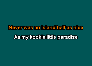 Never was an island half as nice

As my kookie little paradise