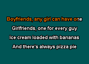 Boyfriends, any girl can have one
Girlfriends, one for every guy
Ice cream loaded with bananas

And there's always pizza pie