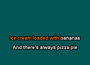 Ice cream loaded with bananas

And there's always pizza pie