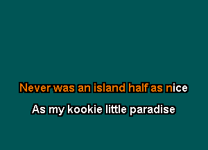 Never was an island half as nice

As my kookie little paradise