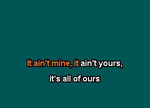 It ain't mine, it ain't yours,

it's all of ours