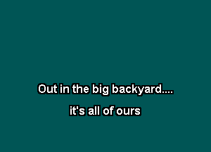 Out in the big backyard...

it's all of ours