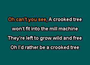 0h can t you see, A crooked tree
won t fit into the mill machine
TheyTe left to grow wild and free

0h Pd rather be a crooked tree