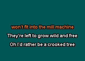 won't fit into the mill machine

TheyTe left to grow wild and free

0h Pd rather be a crooked tree