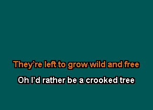 TheyTe left to grow wild and free

0h Pd rather be a crooked tree