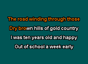 The road winding through those
Dry brown hills of gold country

lwas ten years old and happy

Out of school a week early