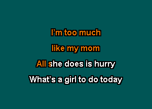 Pm too much
like my mom

All she does is hurry

Whafs a girl to do today