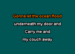 Gonna let the ocean flood
underneath my door and

Carry me and

my couch away