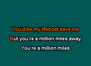 Yowd be my lifeboat save me

But you're a million miles away

YouTe a million miles