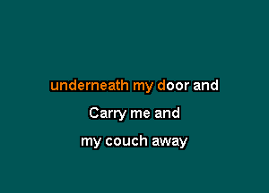 underneath my door and

Carry me and

my couch away