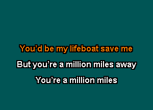 Yowd be my lifeboat save me

But you're a million miles away

YouTe a million miles