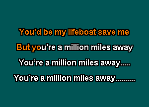 You!d be my lifeboat save me
But yowre a million miles away
You!re a million miles away .....

You!re a million miles away ..........