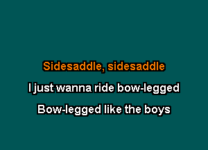 Sidesaddle, sidesaddle

ljust wanna ride bow-Iegged

Bow-legged like the boys