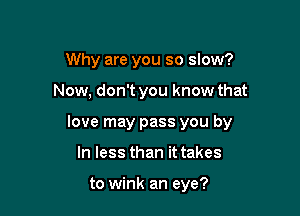 Why are you so slow?

Now, don't you know that

love may pass you by

In less than it takes

to wink an eye?