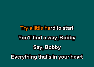 Try a little hard to start
You'll fund a way, Bobby
Say. Bobby

Everything that's in your heart