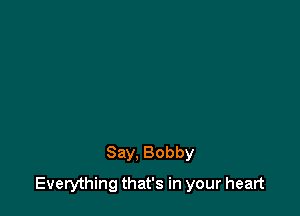Say. Bobby

Everything that's in your heart