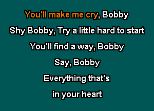 You'll make me cry, Bobby

Shy Bobby, Try a little hard to start
You'll fmd a way, Bobby
Say, Bobby
Everything that's

in your heart