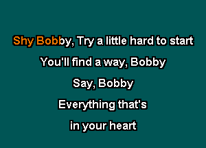 Shy Bobby, Try a little hard to start

You'll fmd a way, Bobby

Say, Bobby
Everything that's

in your heart