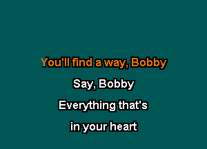 You'll find away, Bobby

Say, Bobby
Everything that's

in your heart