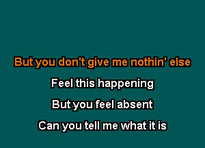 But you don't give me nothin' else
Feel this happening

But you feel absent

Can you tell me what it is