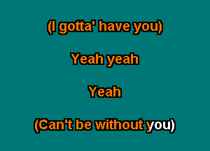 (I gotta' have you)
Yeah yeah

Yeah

(Can't be without you)