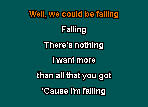 Well, we could be falling

Falling
There's nothing
I want more
than all that you got

'Cause I'm falling