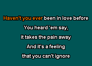 Haven't you ever been in love before

You heard 'em say,

it takes the pain away

And it's a feeling

that you can't ignore