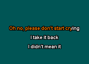 Oh no, please don't start crying

I take it back

I didn't mean it