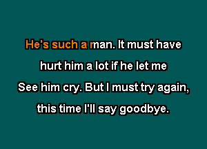 He's such a man. It must have

hurt him a lot if he let me

See him cry. But I must try again,

this time I'll say goodbye.