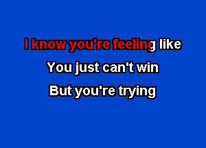 I know you're feeling like
You just can't win

But you're trying