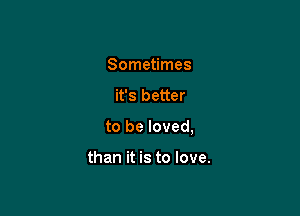 Sometimes

it's better

to be loved,

than it is to love.