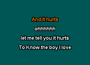 And It hurts
ohhhhhh

let me tell you it hurts

To Know the boyl love