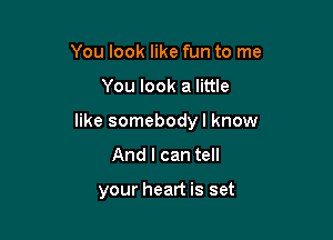 You look like fun to me

You look a little

like somebody I know
And I can tell

your heart is set