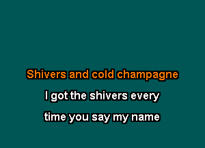 Shivers and cold champagne

lgot the shivers every

time you say my name