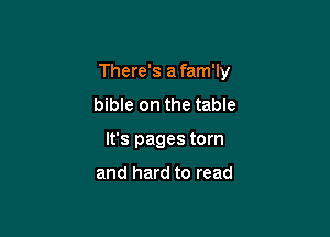 There's a fam'ly

bible on the table
It's pages torn

and hard to read