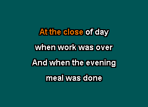 At the close of day

when work was over

And when the evening

meal was done