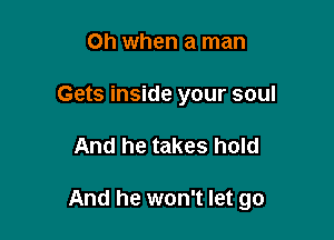 Oh when a man
Gets inside your soul

And he takes hold

And he won't let go