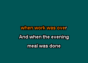 when work was over

And when the evening

meal was done