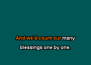 And we'd count our many

blessings one by one.