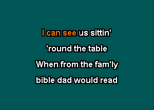 I can see us sittin'

'round the table

When from the fam'ly
bible dad would read