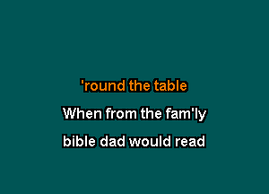 'round the table

When from the fam'ly
bible dad would read