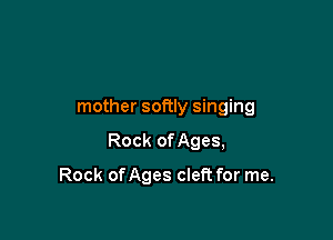 mother softly singing

Rock onges,

Rock onges cleft for me.