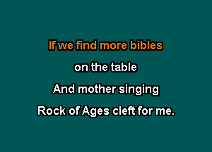 lfwe fmd more bibles

on the table

And mother singing

Rock onges cleft for me.