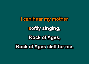 I can hear my mother

softly singing,

Rock onges,

Rock onges cleft for me.