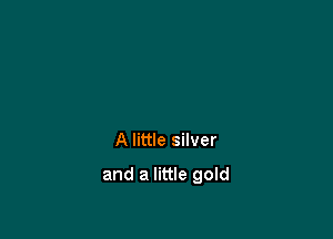 A little silver

and a little gold